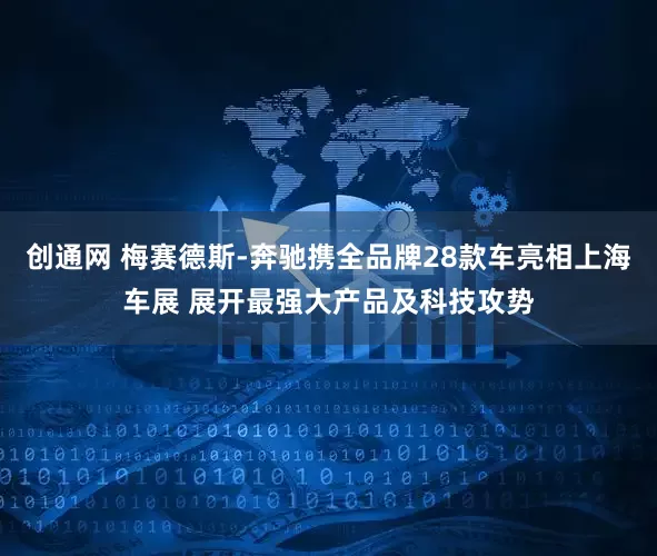 创通网 梅赛德斯-奔驰携全品牌28款车亮相上海车展 展开最强大产品及科技攻势