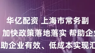 华亿配资 上海市常务副市长吴伟：加快政策落地落实 帮助企业有效、低成本实现汇率避险