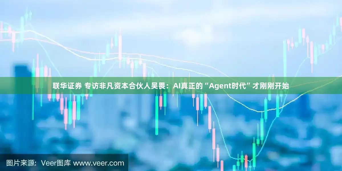 联华证券 专访非凡资本合伙人吴畏：AI真正的“Agent时代”才刚刚开始
