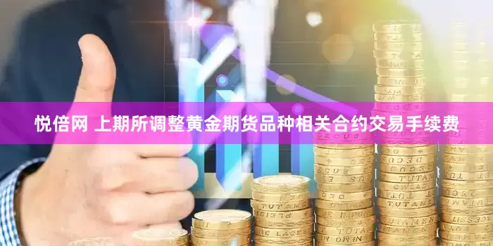 悦倍网 上期所调整黄金期货品种相关合约交易手续费