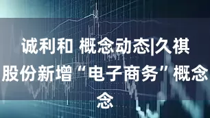 诚利和 概念动态|久祺股份新增“电子商务”概念