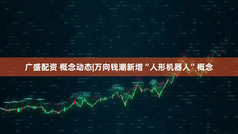 广盛配资 概念动态|万向钱潮新增“人形机器人”概念