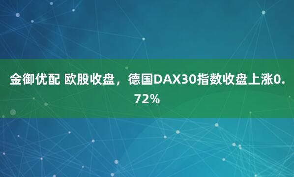 金御优配 欧股收盘，德国DAX30指数收盘上涨0.72%