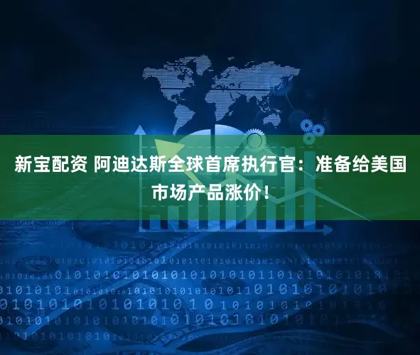 新宝配资 阿迪达斯全球首席执行官：准备给美国市场产品涨价！