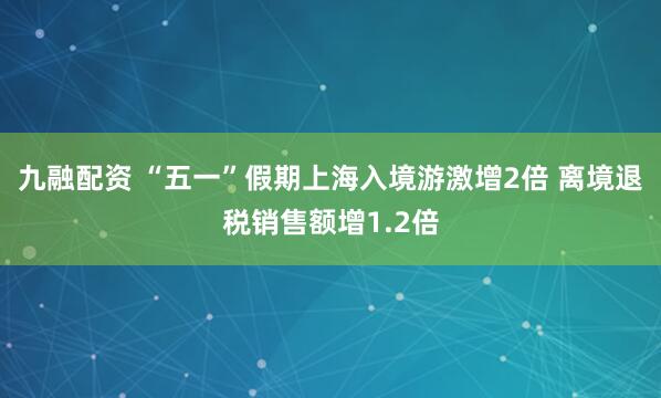 九融配资 “五一”假期上海入境游激增2倍 离境退税销售额增1.2倍