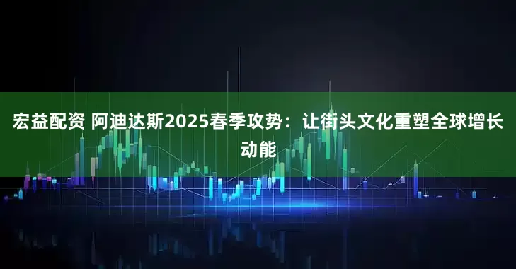 宏益配资 阿迪达斯2025春季攻势：让街头文化重塑全球增长动能