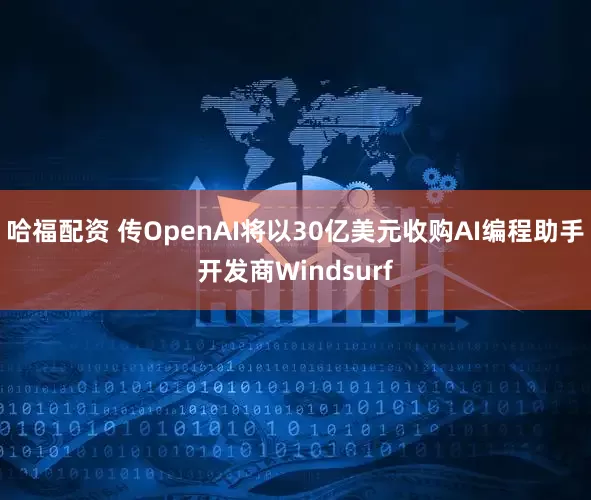 哈福配资 传OpenAI将以30亿美元收购AI编程助手开发商Windsurf