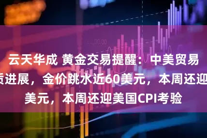 云天华成 黄金交易提醒：中美贸易会谈取得实质进展，金价跳水近60美元，本周还迎美国CPI考验