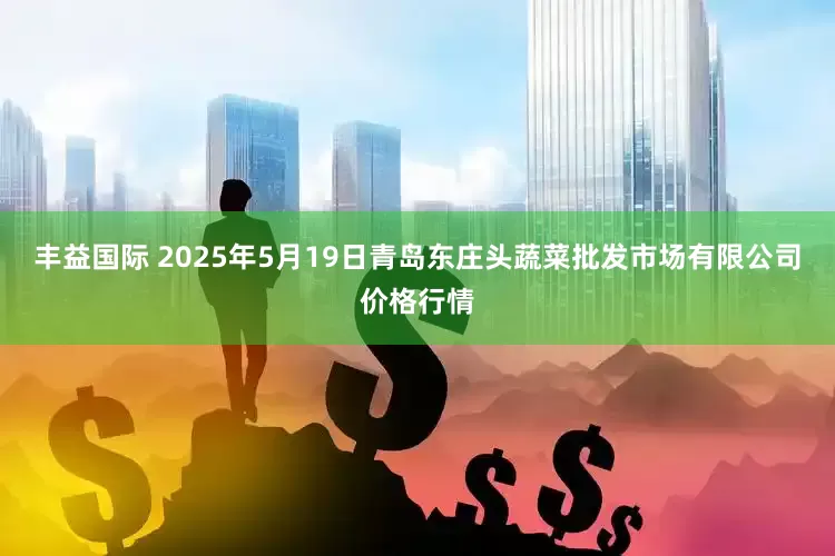 丰益国际 2025年5月19日青岛东庄头蔬菜批发市场有限公司价格行情