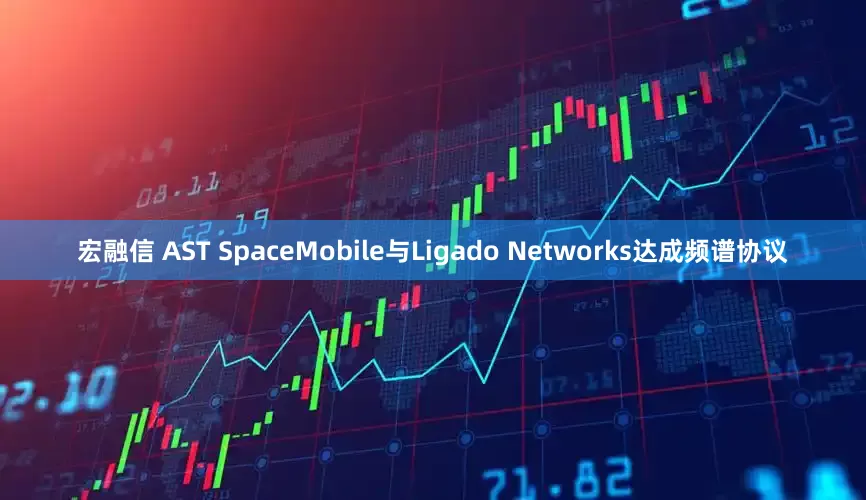 宏融信 AST SpaceMobile与Ligado Networks达成频谱协议
