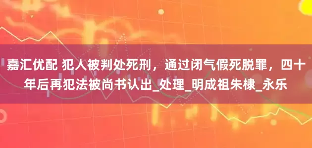 嘉汇优配 犯人被判处死刑，通过闭气假死脱罪，四十年后再犯法被尚书认出_处理_明成祖朱棣_永乐
