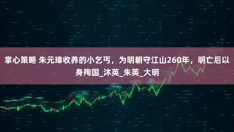 掌心策略 朱元璋收养的小乞丐，为明朝守江山260年，明亡后以身殉国_沐英_朱英_大明