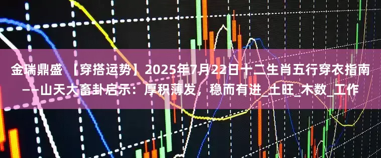 金瑞鼎盛 【穿搭运势】2025年7月22日十二生肖五行穿衣指南——山天大畜卦启示：厚积薄发，稳而有进_土旺_木数_工作