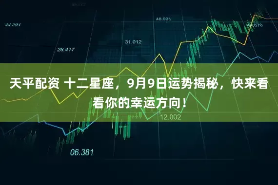 天平配资 十二星座，9月9日运势揭秘，快来看看你的幸运方向！