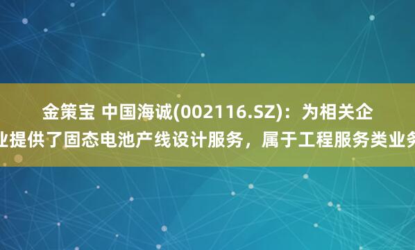 金策宝 中国海诚(002116.SZ)：为相关企业提供了固态电池产线设计服务，属于工程服务类业务