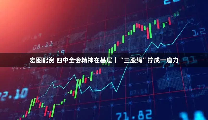 宏图配资 四中全会精神在基层｜“三股绳”拧成一道力