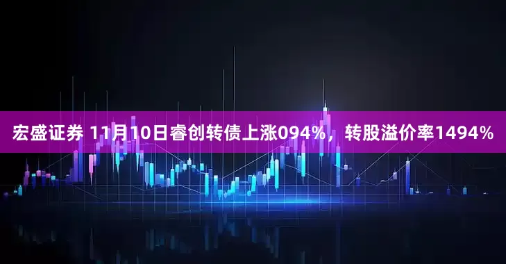 宏盛证券 11月10日睿创转债上涨094%，转股溢价率1494%