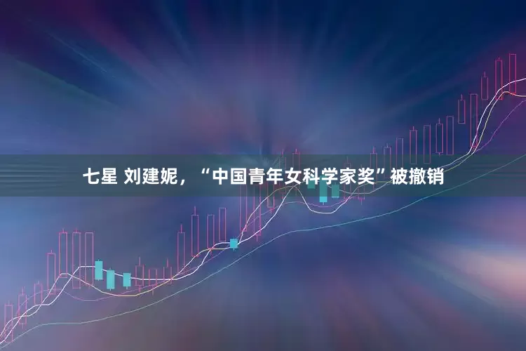 七星 刘建妮，“中国青年女科学家奖”被撤销